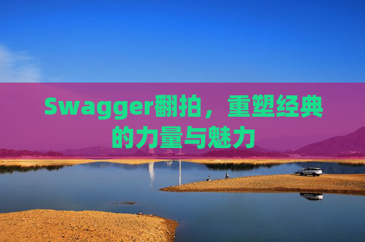 Swagger翻拍,重塑经典的力量与魅力
